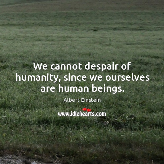 We cannot despair of humanity, since we ourselves are human beings. Image