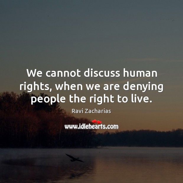 We cannot discuss human rights, when we are denying people the right to live. Ravi Zacharias Picture Quote