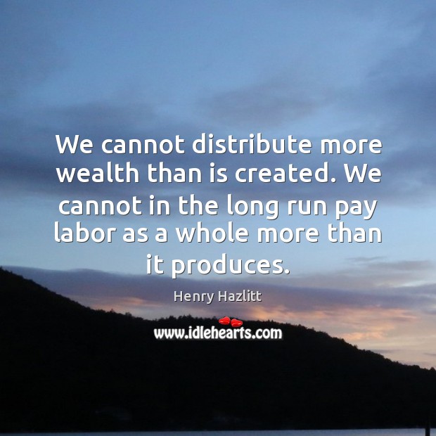 We cannot distribute more wealth than is created. We cannot in the Henry Hazlitt Picture Quote