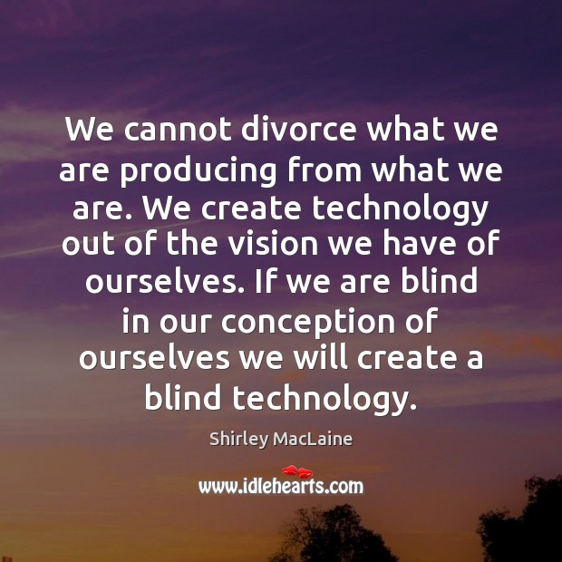 We cannot divorce what we are producing from what we are. We Shirley MacLaine Picture Quote