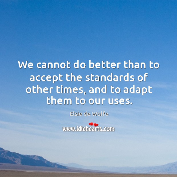 We cannot do better than to accept the standards of other times, Elsie de Wolfe Picture Quote