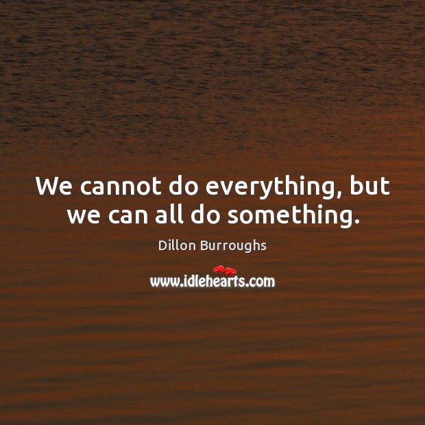 We cannot do everything, but we can all do something. Dillon Burroughs Picture Quote