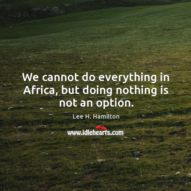 We cannot do everything in africa, but doing nothing is not an option. Lee H. Hamilton Picture Quote