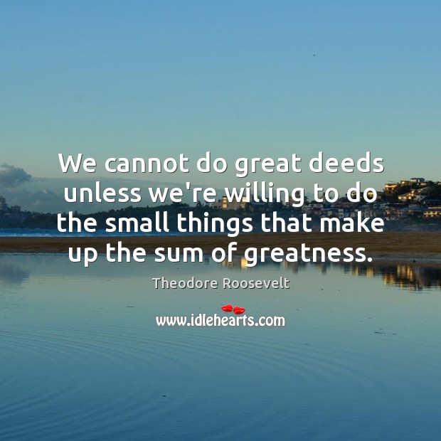 We cannot do great deeds unless we’re willing to do the small Theodore Roosevelt Picture Quote