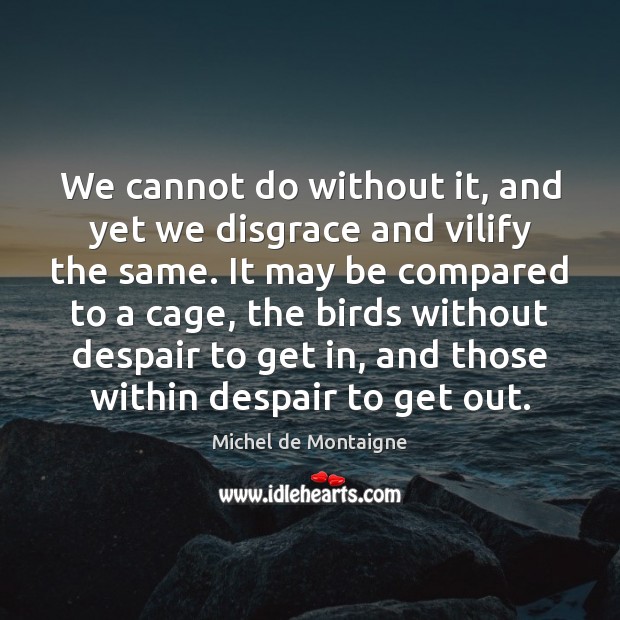 We cannot do without it, and yet we disgrace and vilify the Michel de Montaigne Picture Quote