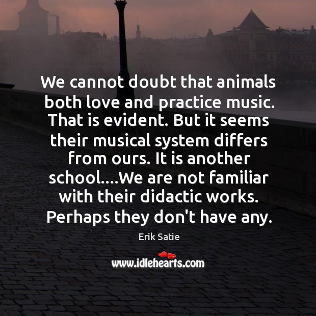 We cannot doubt that animals both love and practice music. That is Erik Satie Picture Quote