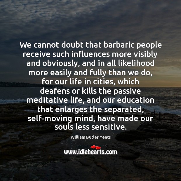 We cannot doubt that barbaric people receive such influences more visibly and William Butler Yeats Picture Quote