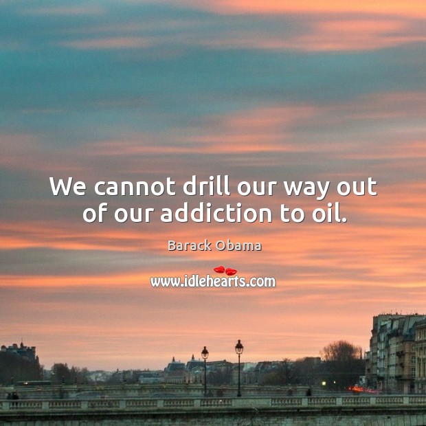 We cannot drill our way out of our addiction to oil. Image