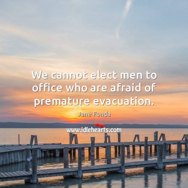 We cannot elect men to office who are afraid of premature evacuation. Jane Fonda Picture Quote