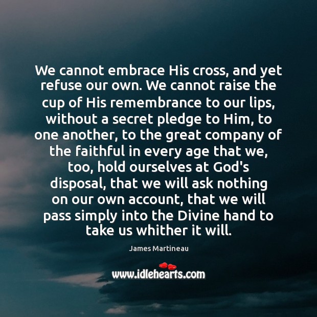 We cannot embrace His cross, and yet refuse our own. We cannot James Martineau Picture Quote