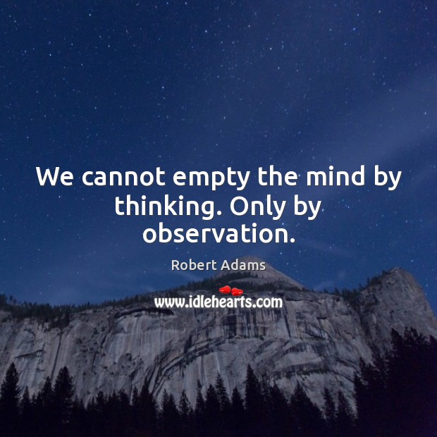 We cannot empty the mind by thinking. Only by observation. Robert Adams Picture Quote