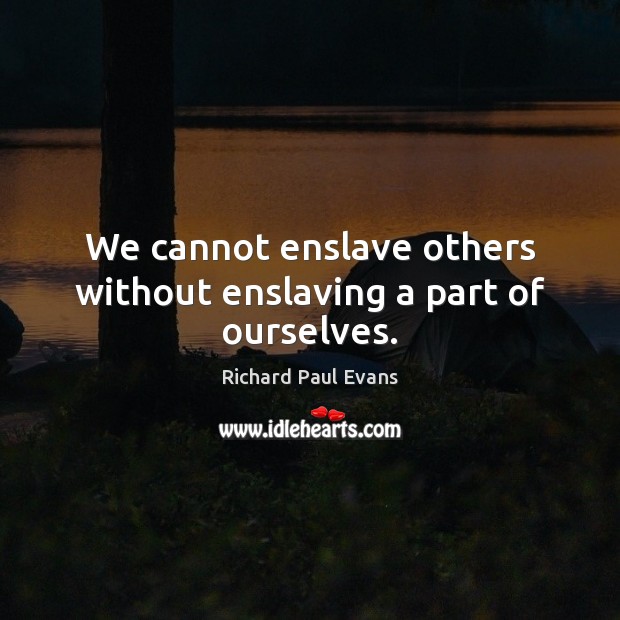 We cannot enslave others without enslaving a part of ourselves. Richard Paul Evans Picture Quote