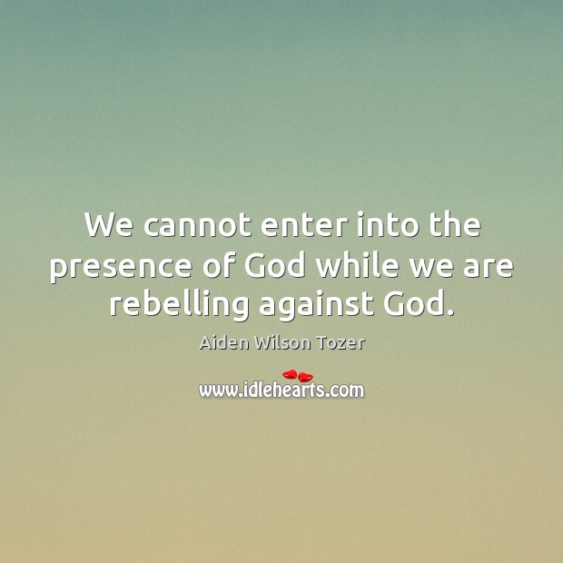 We cannot enter into the presence of God while we are rebelling against God. Aiden Wilson Tozer Picture Quote