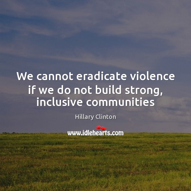 We cannot eradicate violence if we do not build strong, inclusive communities Hillary Clinton Picture Quote