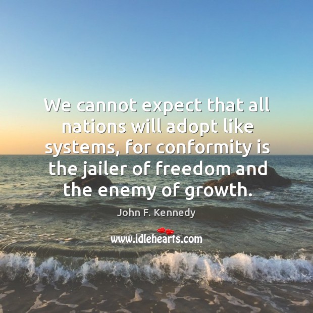 We cannot expect that all nations will adopt like systems, for conformity is the jailer of freedom and the enemy of growth. Image