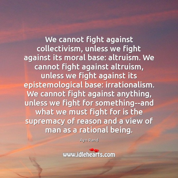 We cannot fight against collectivism, unless we fight against its moral base: Ayn Rand Picture Quote