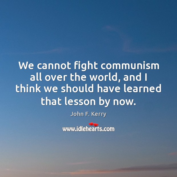 We cannot fight communism all over the world, and I think we John F. Kerry Picture Quote