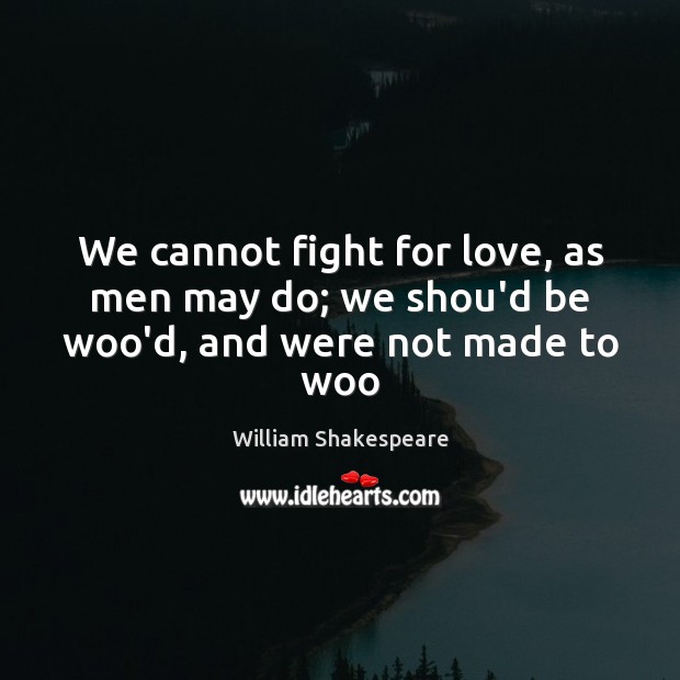 We cannot fight for love, as men may do; we shou’d be woo’d, and were not made to woo William Shakespeare Picture Quote