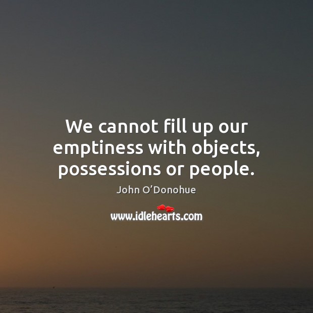 We cannot fill up our emptiness with objects, possessions or people. John O’Donohue Picture Quote