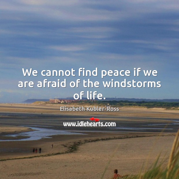 We cannot find peace if we are afraid of the windstorms of life. Elisabeth Kubler-Ross Picture Quote