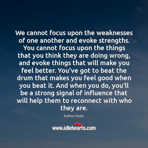 We cannot focus upon the weaknesses of one another and evoke strengths. Image