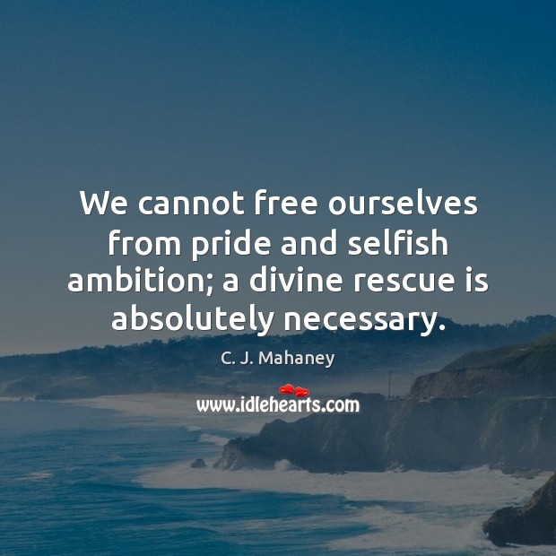 We cannot free ourselves from pride and selfish ambition; a divine rescue C. J. Mahaney Picture Quote