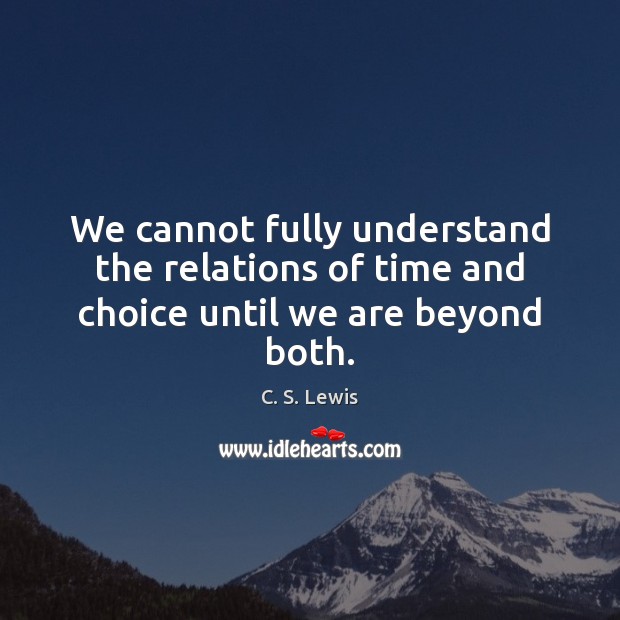 We cannot fully understand the relations of time and choice until we are beyond both. C. S. Lewis Picture Quote