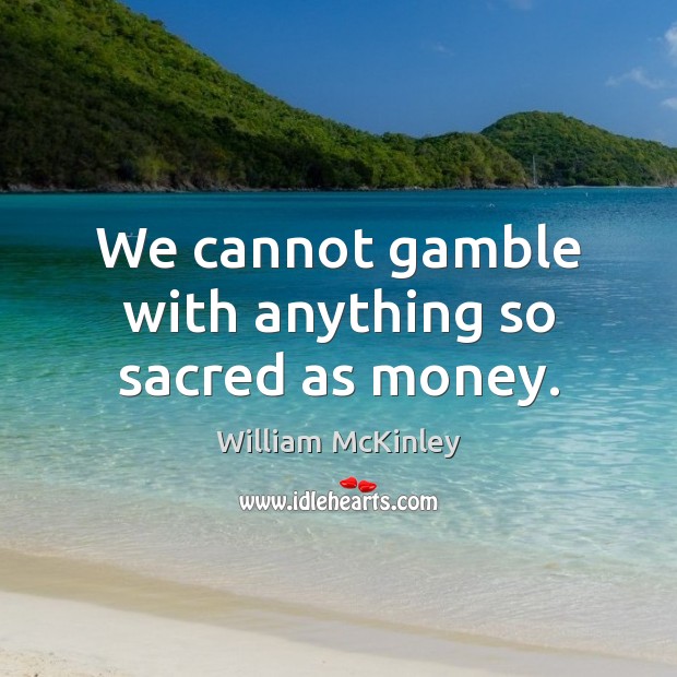 We cannot gamble with anything so sacred as money. Image