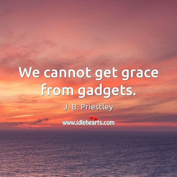 We cannot get grace from gadgets. J. B. Priestley Picture Quote