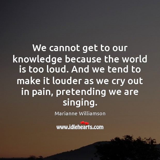 We cannot get to our knowledge because the world is too loud. Marianne Williamson Picture Quote
