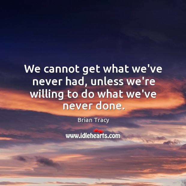 We cannot get what we’ve never had, unless we’re willing to do what we’ve never done. Brian Tracy Picture Quote