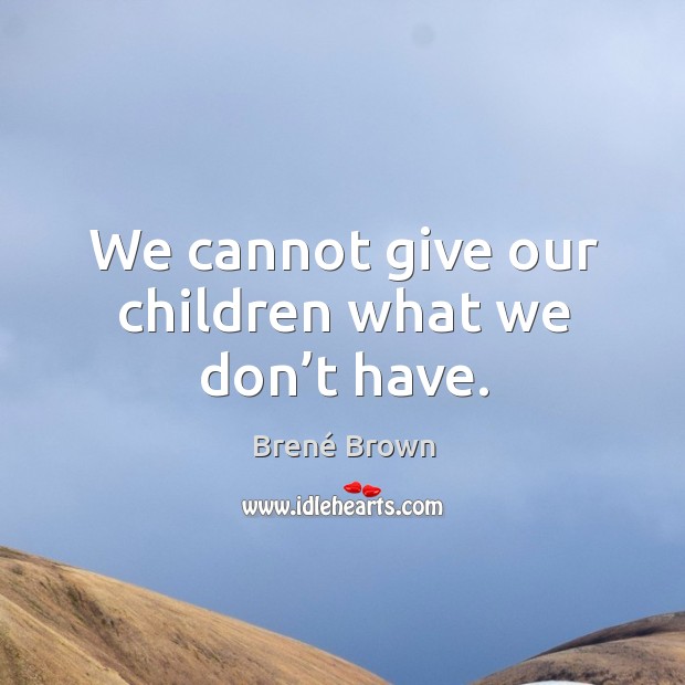 We cannot give our children what we don’t have. Brené Brown Picture Quote