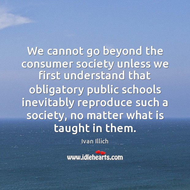 We cannot go beyond the consumer society unless we first understand that Ivan Illich Picture Quote