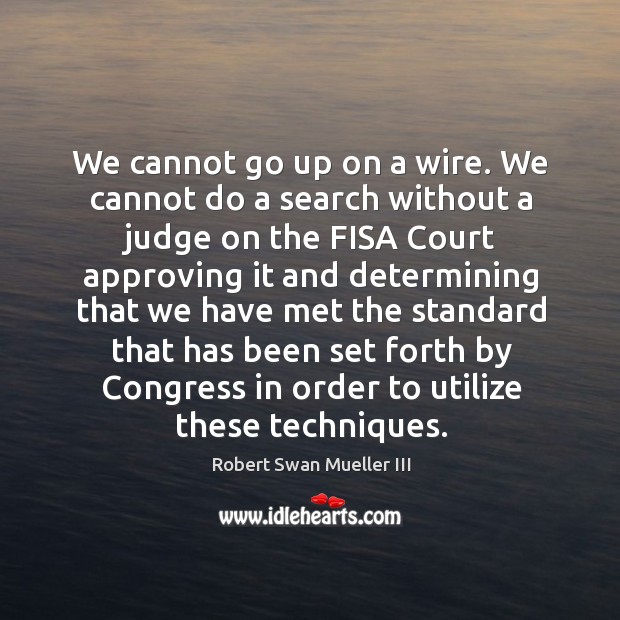 We cannot go up on a wire. We cannot do a search without a judge on the fisa court approving it and Robert Swan Mueller III Picture Quote