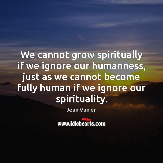 We cannot grow spiritually if we ignore our humanness, just as we Image