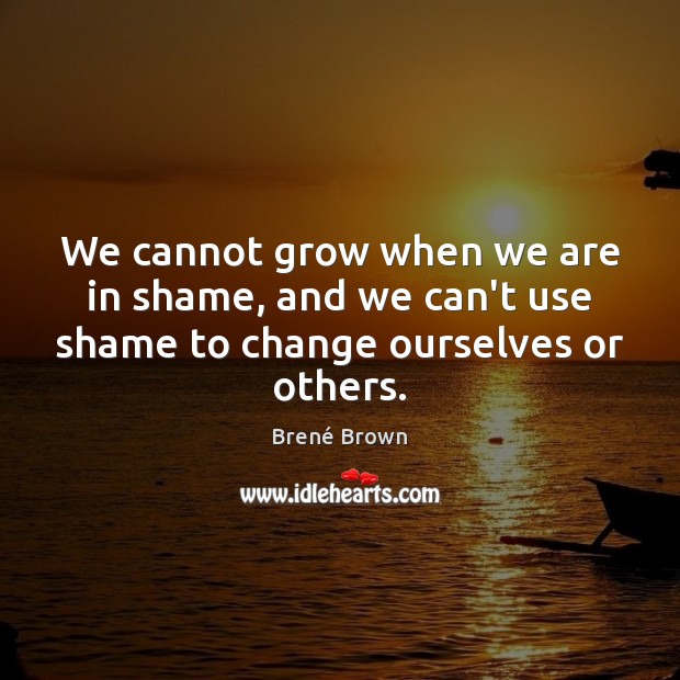 We cannot grow when we are in shame, and we can’t use shame to change ourselves or others. Brené Brown Picture Quote