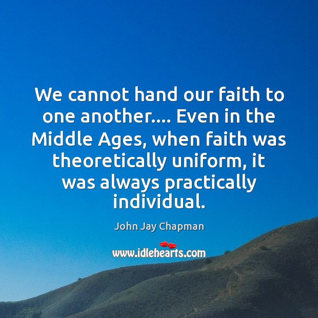 We cannot hand our faith to one another…. Even in the Middle John Jay Chapman Picture Quote