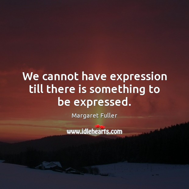 We cannot have expression till there is something to be expressed. Margaret Fuller Picture Quote
