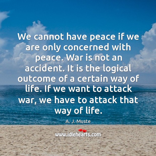 We cannot have peace if we are only concerned with peace. War is not an accident. Image