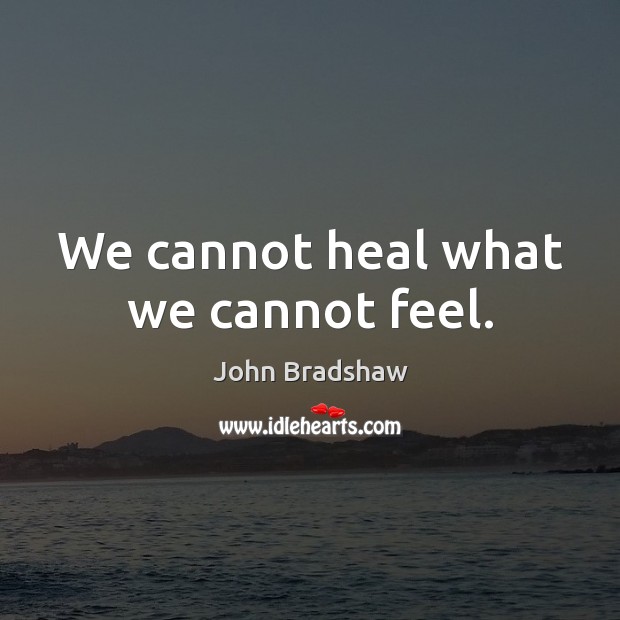 We cannot heal what we cannot feel. John Bradshaw Picture Quote