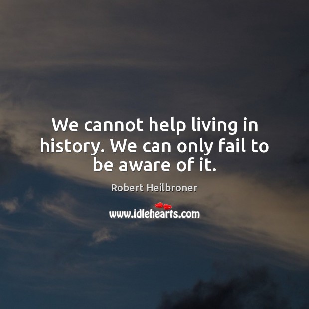 We cannot help living in history. We can only fail to be aware of it. Robert Heilbroner Picture Quote
