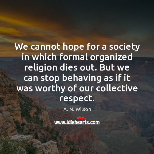 We cannot hope for a society in which formal organized religion dies A. N. Wilson Picture Quote