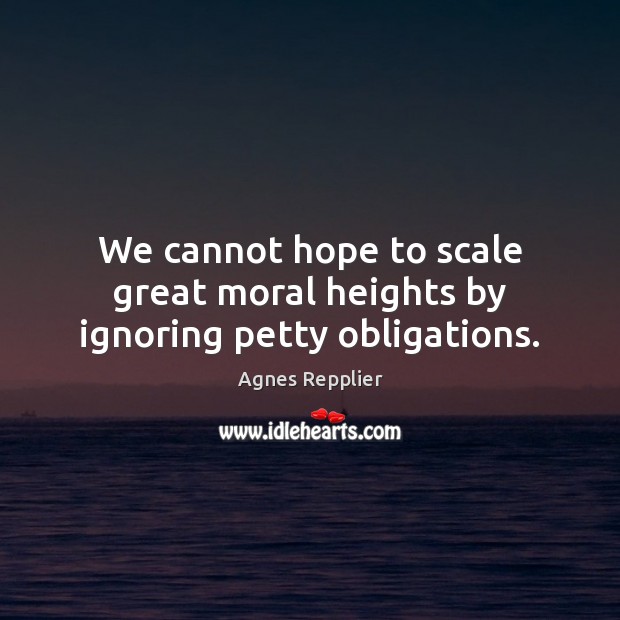 We cannot hope to scale great moral heights by ignoring petty obligations. Agnes Repplier Picture Quote