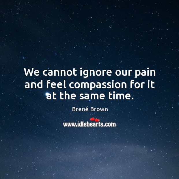 We cannot ignore our pain and feel compassion for it at the same time. Brené Brown Picture Quote