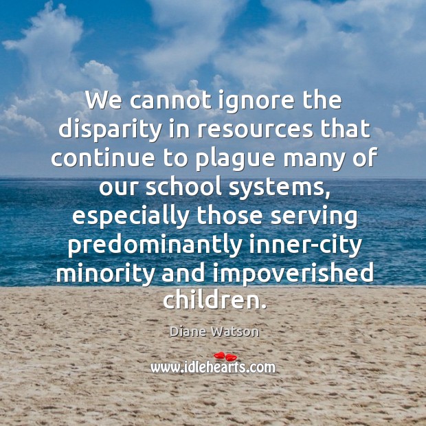 We cannot ignore the disparity in resources that continue to plague many of our school Diane Watson Picture Quote