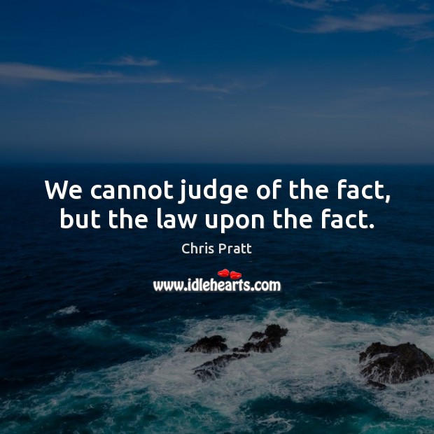 We cannot judge of the fact, but the law upon the fact. Chris Pratt Picture Quote