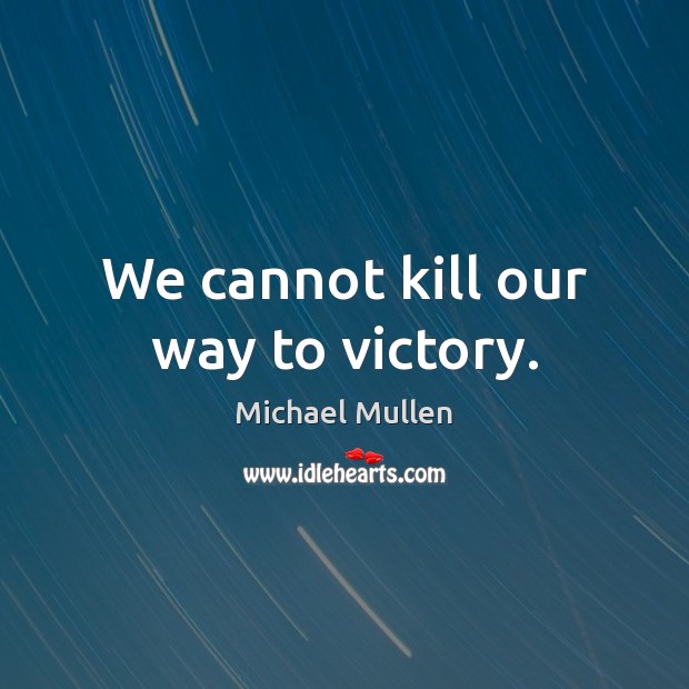 We cannot kill our way to victory. Michael Mullen Picture Quote