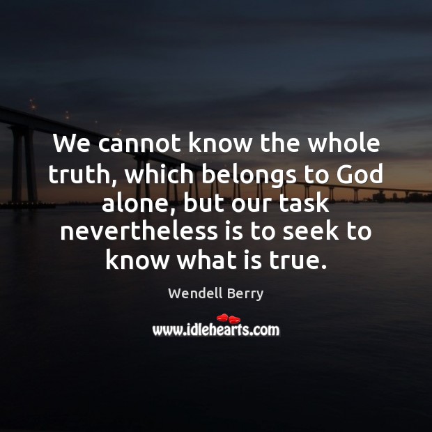 We cannot know the whole truth, which belongs to God alone, but Wendell Berry Picture Quote