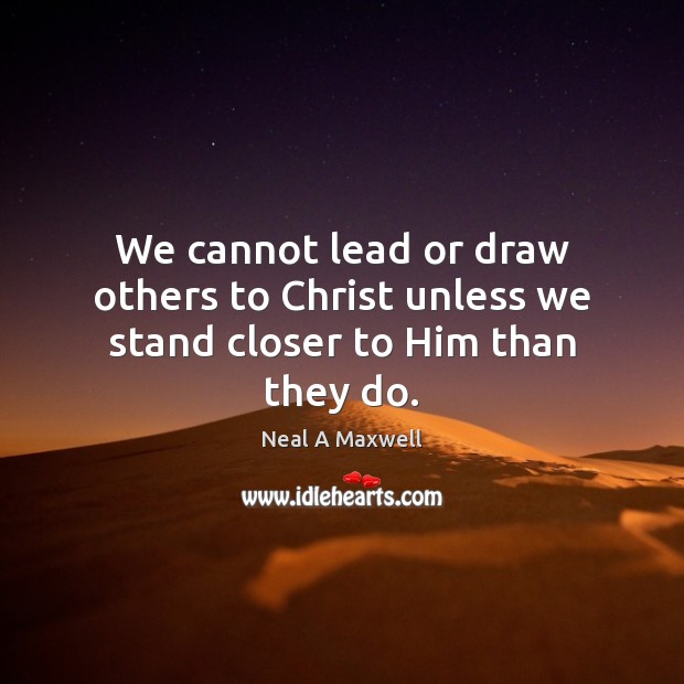 We cannot lead or draw others to Christ unless we stand closer to Him than they do. Neal A Maxwell Picture Quote