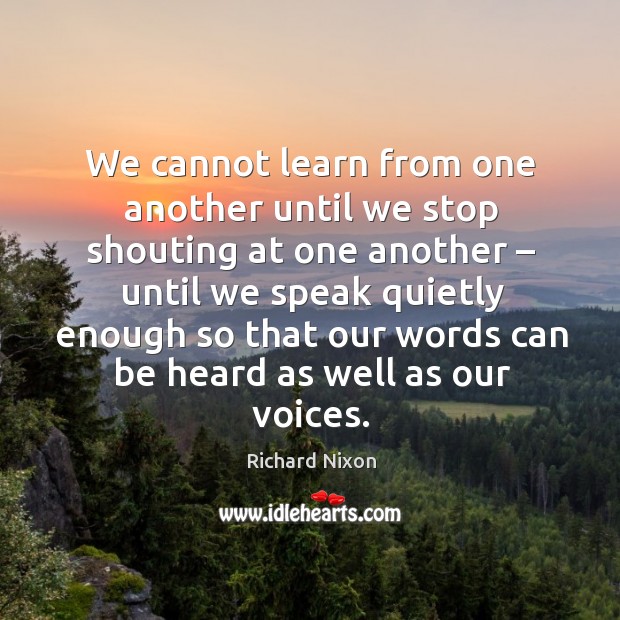 We cannot learn from one another until we stop shouting at one another Richard Nixon Picture Quote